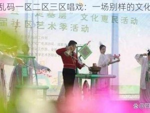 色密乱码一区二区三区唱戏：一场别样的文化盛宴