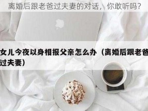 离婚后跟老爸过夫妻的对话，你敢听吗？