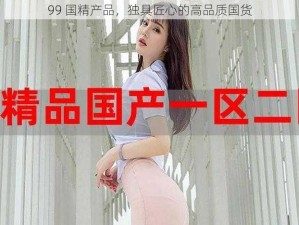 99 国精产品，独具匠心的高品质国货