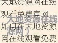 大地资源网在线观看免费官网 如何在大地资源网在线观看免费官网观看视频？