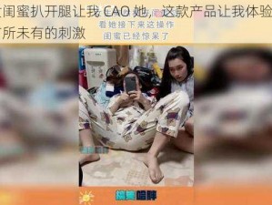 女闺蜜扒开腿让我 CAO 她，这款产品让我体验了前所未有的刺激