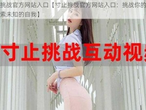 寸止挑战官方网站入口【寸止挑战官方网站入口：挑战你的极限，探索未知的自我】