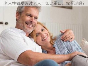 老人性做爰 A 片老人：如此重口，你看过吗？