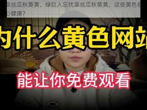 绿巨人忘忧草丝瓜秋葵黄、绿巨人忘忧草丝瓜秋葵黄，这些黄色视频资源是否真的有益身心健康？