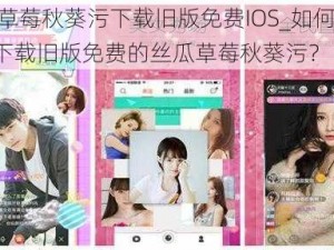 丝瓜草莓秋葵污下载旧版免费IOS_如何在 IOS 上下载旧版免费的丝瓜草莓秋葵污？