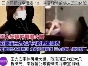 国产绿㡌分享娇妻 4p：享受独特的多人运动体验