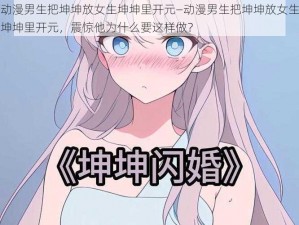 动漫男生把坤坤放女生坤坤里开元—动漫男生把坤坤放女生坤坤里开元，震惊他为什么要这样做？