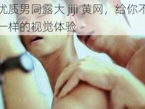 优质男同露大 jiji 黄网，给你不一样的视觉体验