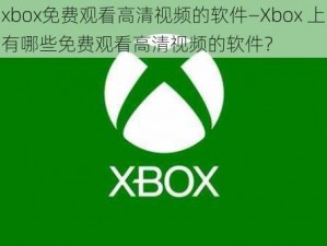 xbox免费观看高清视频的软件—Xbox 上有哪些免费观看高清视频的软件？