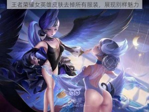 王者荣耀女英雄皮肤去掉所有服装，展现别样魅力