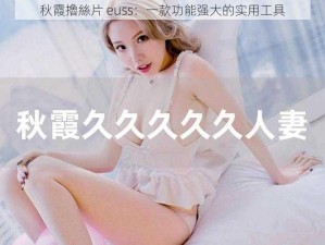 秋霞擼絲片 euss：一款功能强大的实用工具