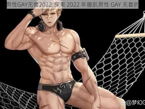 腹肌男性GAY无套2022;探索 2022 年腹肌男性 GAY 无套的奥秘