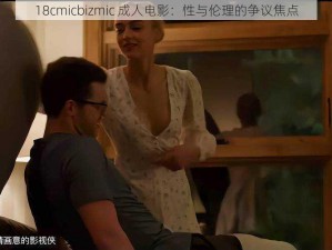 18cmicbizmic 成人电影：性与伦理的争议焦点