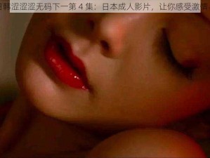 亚洲日韩涩涩涩无码下一第 4 集：日本成人影片，让你感受激情与刺激