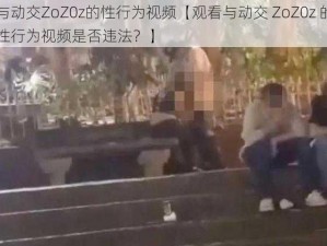 与动交ZoZ0z的性行为视频【观看与动交 ZoZ0z 的性行为视频是否违法？】