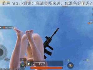 吃鸡 rap 小姐姐：高清美图来袭，你准备好了吗？