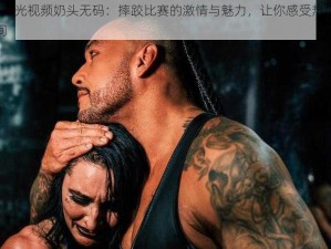 WWE 走光视频奶头无码：摔跤比赛的激情与魅力，让你感受热血沸腾的瞬间