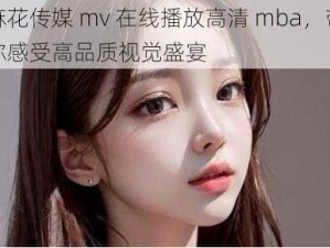 麻花传媒 mv 在线播放高清 mba，带你感受高品质视觉盛宴