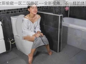 女厕偷窥一区二区三区——全新视角，不一样的体验