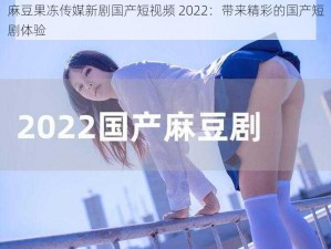 麻豆果冻传媒新剧国产短视频 2022：带来精彩的国产短剧体验