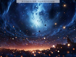 星空无痕 mv 视频，浪漫唯美的视觉盛宴