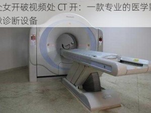 处女开破视频处 CT 开：一款专业的医学影像诊断设备