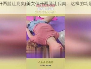 美女伸开两腿让我爽(美女伸开两腿让我爽，这样的场景你喜欢吗？)