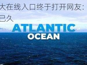 ATLANTICOCEAN 巨大在线入口终于打开网友：期待已久