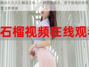 国产精品久久久久精品艾秋，一款功能强大、易于使用的软件，让你的生活更便捷