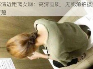 极品高清近距离女厕：高清画质，无死角拍摄，让你看个清楚