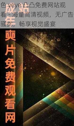 色 yeye 凸凸免费网站观看 - 海量高清视频，无广告骚扰，畅享视觉盛宴