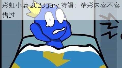 彩虹小蓝 2023gary 特辑：精彩内容不容错过