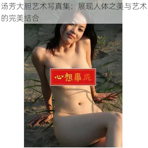 汤芳大胆艺术写真集：展现人体之美与艺术的完美结合