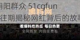 朝阳群众 51cgfun4往期揭秘网红背后的故事