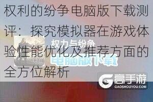 权利的纷争电脑版下载测评：探究模拟器在游戏体验性能优化及推荐方面的全方位解析