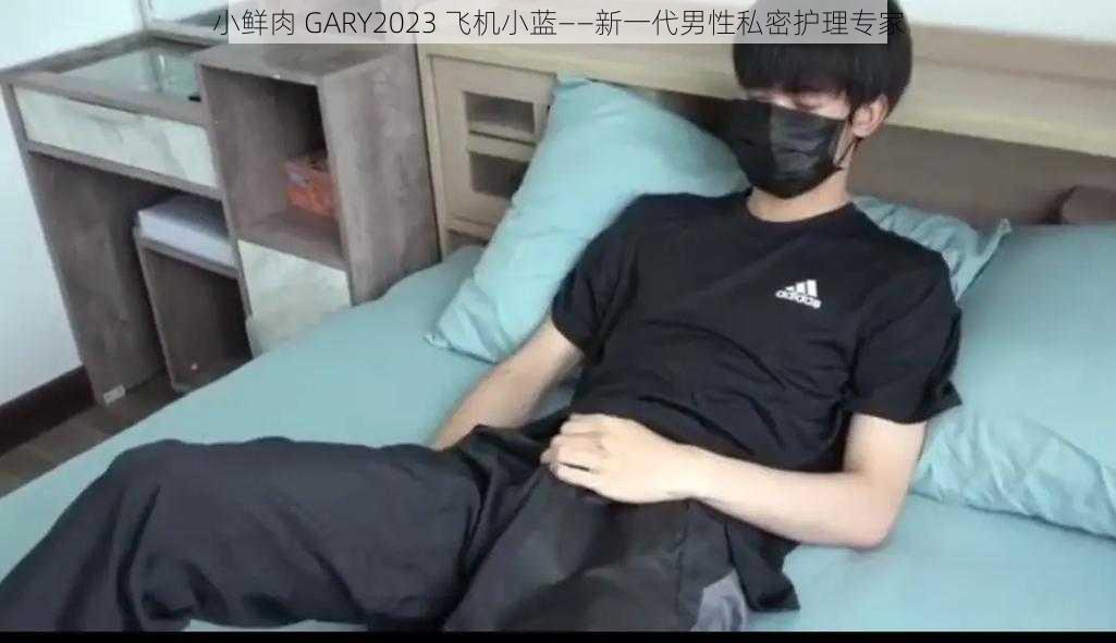 小鲜肉 GARY2023 飞机小蓝——新一代男性私密护理专家