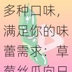 多种口味，满足你的味蕾需求：草莓丝瓜向日葵黄瓜榴莲污绿巨人