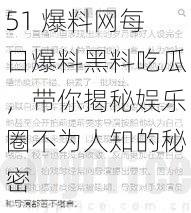 51 爆料网每日爆料黑料吃瓜，带你揭秘娱乐圈不为人知的秘密