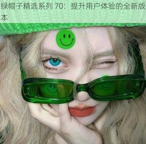 绿帽子精选系列 70：提升用户体验的全新版本