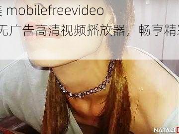 欧美 mobilefreevideos，无广告高清视频播放器，畅享精彩大片