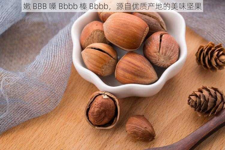 嫩 BBB 嗓 Bbbb 榛 Bbbb，源自优质产地的美味坚果