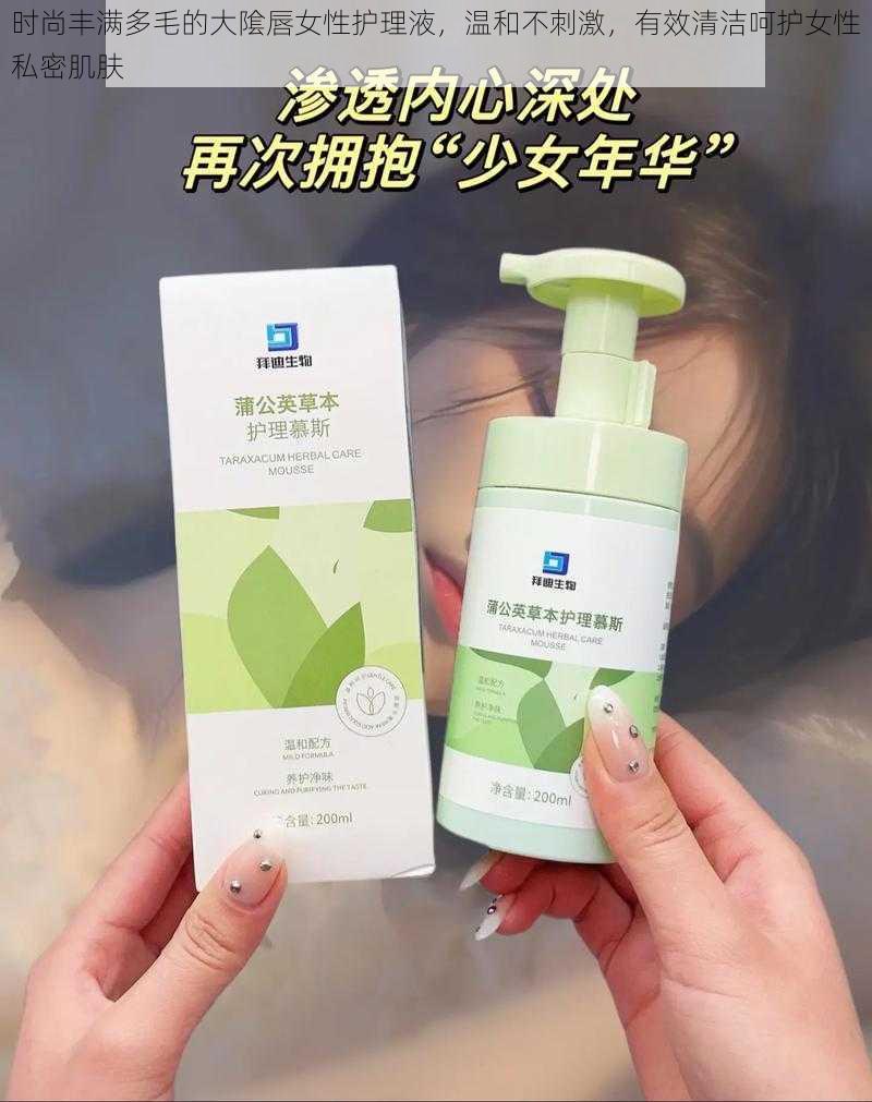 时尚丰满多毛的大隂唇女性护理液，温和不刺激，有效清洁呵护女性私密肌肤