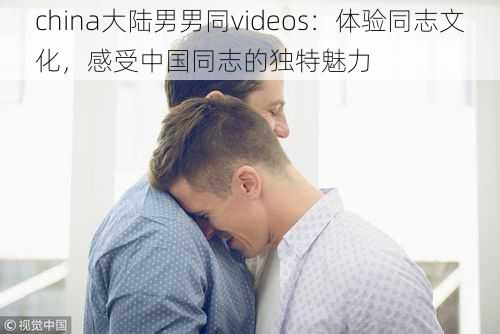 china大陆男男同videos：体验同志文化，感受中国同志的独特魅力