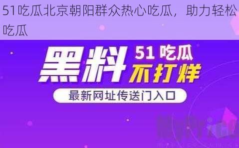 51吃瓜北京朝阳群众热心吃瓜，助力轻松吃瓜