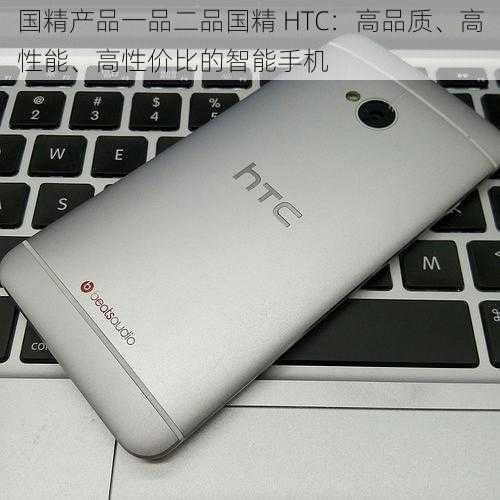 国精产品一品二品国精 HTC：高品质、高性能、高性价比的智能手机