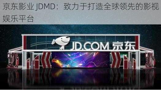 京东影业 JDMD：致力于打造全球领先的影视娱乐平台