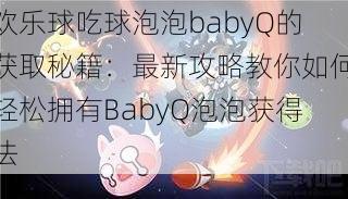 欢乐球吃球泡泡babyQ的获取秘籍：最新攻略教你如何轻松拥有BabyQ泡泡获得法