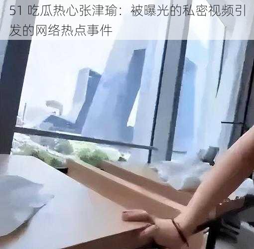 51 吃瓜热心张津瑜：被曝光的私密视频引发的网络热点事件