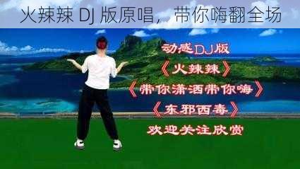 火辣辣 DJ 版原唱，带你嗨翻全场