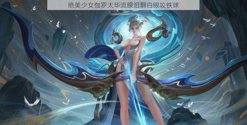 绝美少女伽罗太华流眼泪翻白眼咬铁球